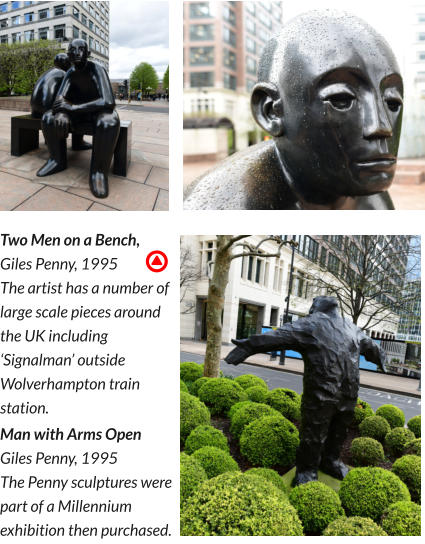 Two Men on a Bench, Giles Penny, 1995 The artist has a number of large scale pieces around the UK including ‘Signalman’ outside Wolverhampton train station.  Man with Arms Open Giles Penny, 1995 The Penny sculptures were part of a Millennium exhibition then purchased.