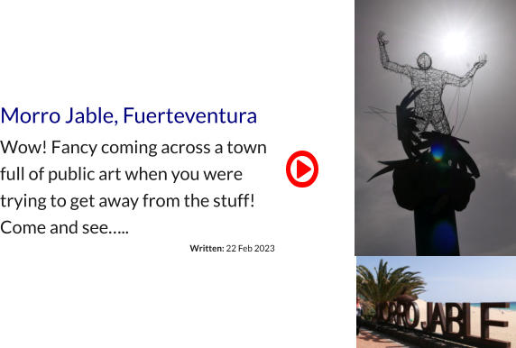 Morro Jable, Fuerteventura Wow! Fancy coming across a town full of public art when you were trying to get away from the stuff! Come and see….. Written: 22 Feb 2023