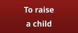 To raise a child