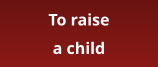 To raise a child
