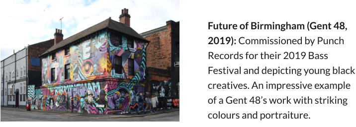 Future of Birmingham (Gent 48, 2019): Commissioned by Punch Records for their 2019 Bass Festival and depicting young black creatives. An impressive example of a Gent 48’s work with striking colours and portraiture.